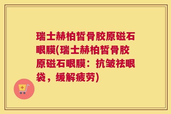 瑞士赫柏皙骨胶原磁石眼膜(瑞士赫柏皙骨胶原磁石眼膜:抗皱祛眼袋,缓解疲劳) 瑞士赫柏皙骨胶原磁石眼膜(瑞士赫柏皙骨胶原磁石眼膜:抗皱祛眼袋,缓解疲劳)