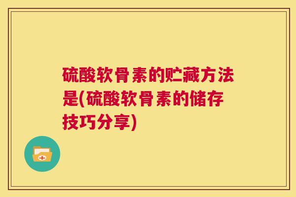 硫酸软骨素的贮藏方法是(硫酸软骨素的储存技巧分享)