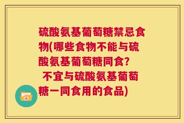 硫酸氨基葡萄糖禁忌食物(哪些食物不能与硫酸氨基葡萄糖同食？  不宜与硫酸氨基葡萄糖一同食用的食品)
