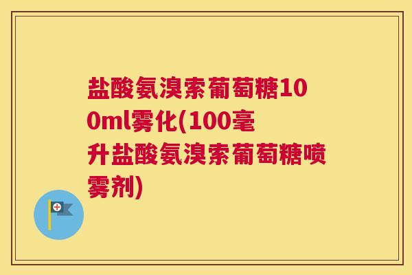 盐酸氨溴索葡萄糖100ml雾化(100毫升盐酸氨溴索葡萄糖喷雾剂)