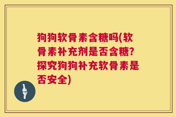 狗狗软骨素含糖吗(软骨素补充剂是否含糖?探究狗狗补充软骨素是否安全)