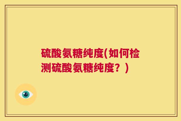 硫酸氨糖纯度(如何检测硫酸氨糖纯度?) 硫酸氨糖纯度(如何检测硫酸氨糖纯度?)