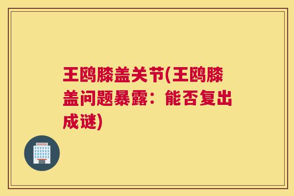 王鸥膝盖关节(王鸥膝盖问题暴露:能否复出成谜) 王鸥膝盖关节(王鸥膝盖问题暴露:能否复出成谜)