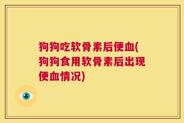 狗狗吃软骨素后便(狗狗食用软骨素后出现便情况) 狗狗吃软骨素后便(狗狗食用软骨素后出现便情况)