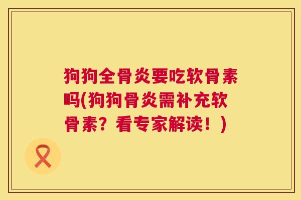 狗狗全骨炎要吃软骨素吗(狗狗骨炎需补充软骨素?看专家解读!)