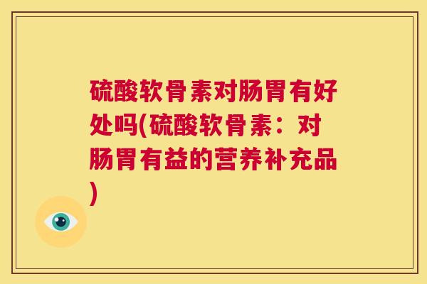 硫酸软骨素对肠胃有好处吗(硫酸软骨素:对肠胃有益的营养补充品) 硫酸软骨素对肠胃有好处吗(硫酸软骨素:对肠胃有益的营养补充品)