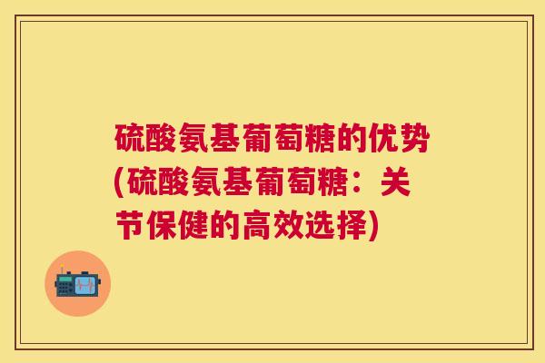 硫酸氨基葡萄糖的优势(硫酸氨基葡萄糖:关节保健的高效选择)