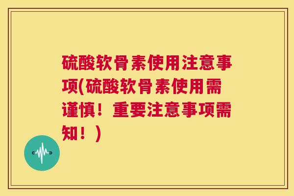 硫酸软骨素使用注意事项(硫酸软骨素使用需谨慎!重要注意事项需知!)