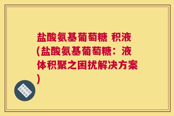 盐酸氨基葡萄糖 积液(盐酸氨基葡萄糖:液体积聚之困扰解决方案)