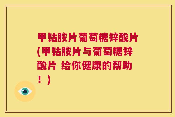 甲钴胺片葡萄糖锌酸片(甲钴胺片与葡萄糖锌酸片 给你健康的帮助!)