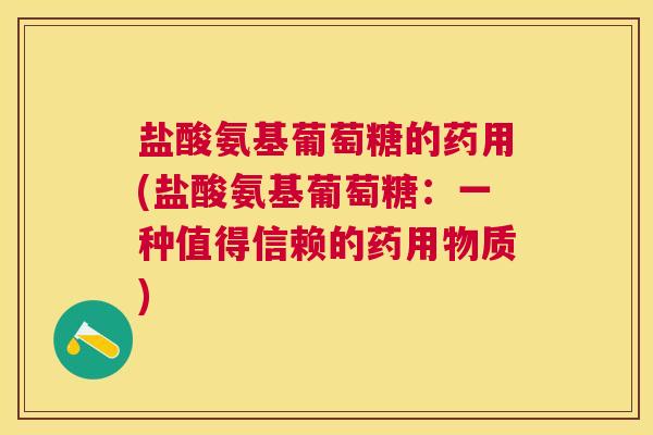 盐酸氨基葡萄糖的药用(盐酸氨基葡萄糖：一种值得信赖的药用物质)