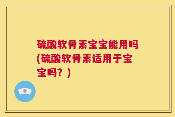 硫酸软骨素宝宝能用吗(硫酸软骨素适用于宝宝吗?)