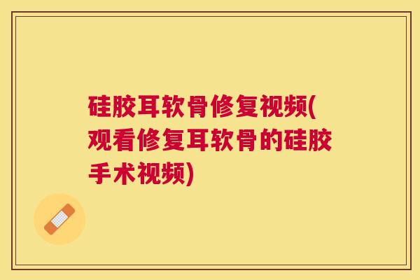硅胶耳软骨修复视频(观看修复耳软骨的硅胶手术视频)