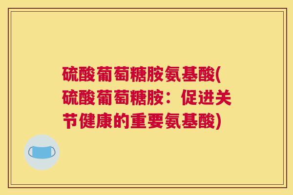 硫酸葡萄糖胺氨基酸(硫酸葡萄糖胺:促进关节健康的重要氨基酸)