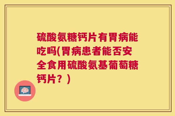 硫酸氨糖钙片有胃病能吃吗(胃病患者能否安全食用硫酸氨基葡萄糖钙片？)