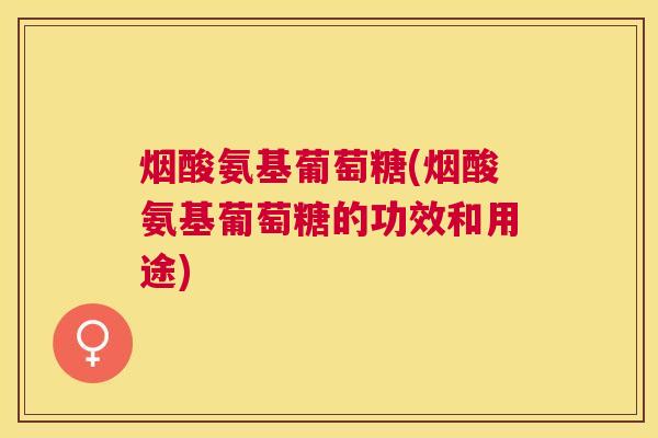 烟酸氨基葡萄糖(烟酸氨基葡萄糖的功效和用途) 烟酸氨基葡萄糖(烟酸氨基葡萄糖的功效和用途)