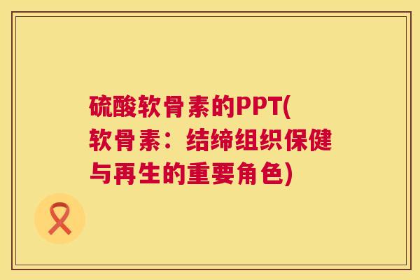 硫酸软骨素的PPT(软骨素:结缔组织保健与再生的重要角色) 硫酸软骨素的PPT(软骨素:结缔组织保健与再生的重要角色)