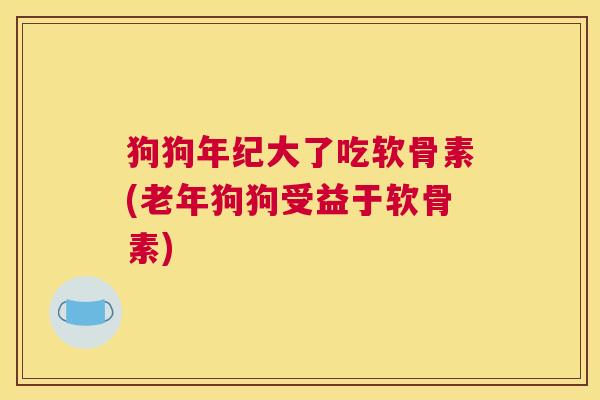 狗狗年纪大了吃软骨素(老年狗狗受益于软骨素)