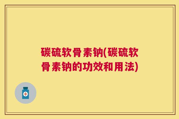 碳硫软骨素钠(碳硫软骨素钠的功效和用法) 碳硫软骨素钠(碳硫软骨素钠的功效和用法)