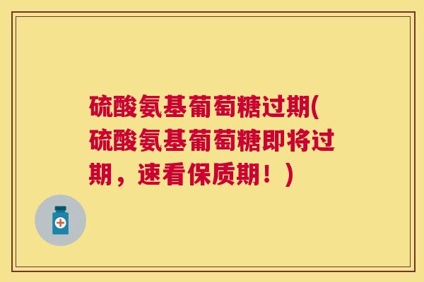 硫酸氨基葡萄糖过期(硫酸氨基葡萄糖即将过期,速看保质期!)