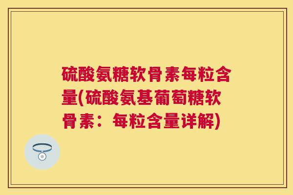 硫酸氨糖软骨素每粒含量(硫酸氨基葡萄糖软骨素:每粒含量详解)