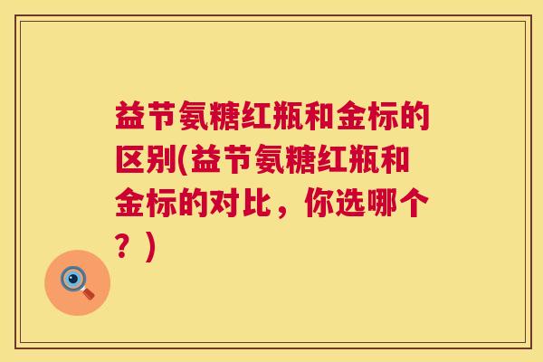 益节氨糖红瓶和金标的区别(益节氨糖红瓶和金标的对比,你选哪个?) 益节氨糖红瓶和金标的区别(益节氨糖红瓶和金标的对比,你选哪个?)