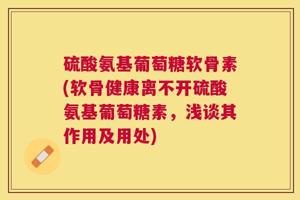 硫酸氨基葡萄糖软骨素(软骨健康离不开硫酸氨基葡萄糖素,浅谈其作用及用处)