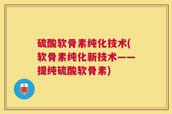 硫酸软骨素纯化技术(软骨素纯化新技术——提纯硫酸软骨素) 硫酸软骨素纯化技术(软骨素纯化新技术——提纯硫酸软骨素)