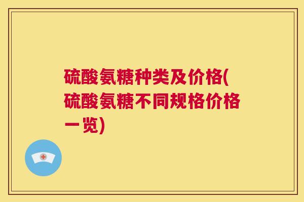 硫酸氨糖种类及价格(硫酸氨糖不同规格价格一览) 硫酸氨糖种类及价格(硫酸氨糖不同规格价格一览)