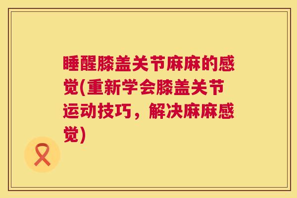 睡醒膝盖关节麻麻的感觉(重新学会膝盖关节运动技巧,解决麻麻感觉)
