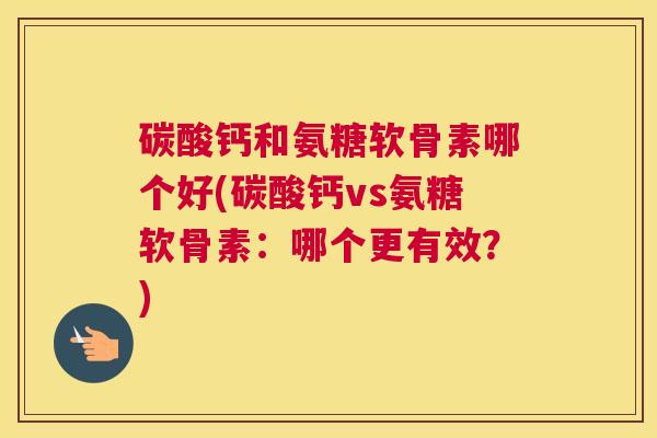 碳酸钙和氨糖软骨素哪个好(碳酸钙vs氨糖软骨素:哪个更有效?) 碳酸钙和氨糖软骨素哪个好(碳酸钙vs氨糖软骨素:哪个更有效?)