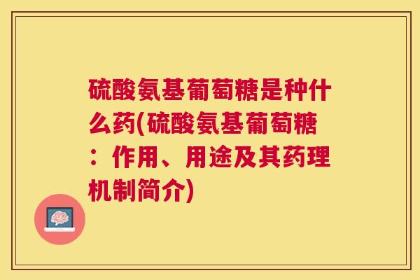 硫酸氨基葡萄糖是种什么药(硫酸氨基葡萄糖:作用、用途及其药理机制简介)