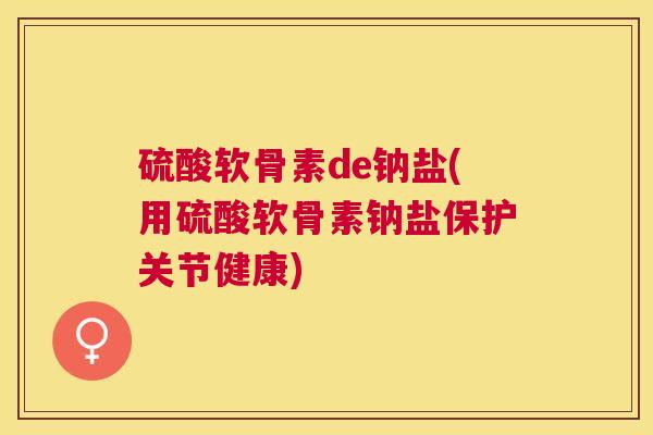 硫酸软骨素de钠盐(用硫酸软骨素钠盐保护关节健康)