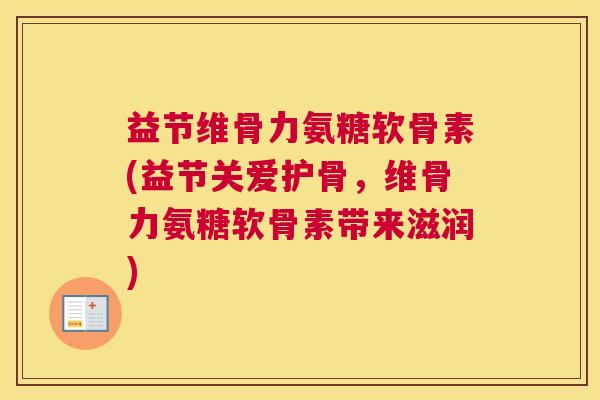 益节维骨力氨糖软骨素(益节关爱护骨,维骨力氨糖软骨素带来滋润)