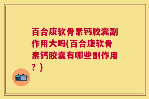 百合康软骨素钙胶囊副作用大吗(百合康软骨素钙胶囊有哪些副作用?)