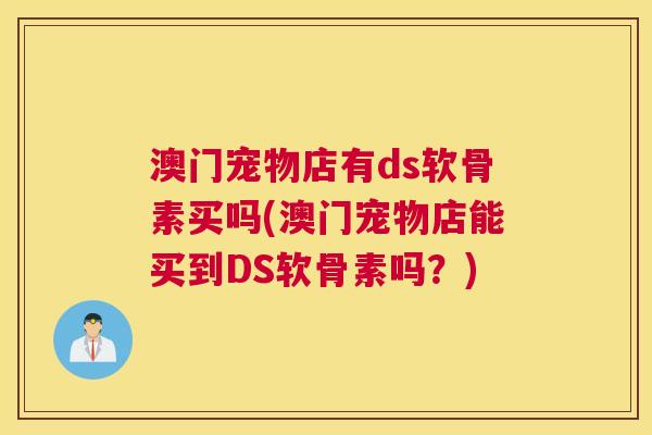 澳门宠物店有ds软骨素买吗(澳门宠物店能买到DS软骨素吗?) 澳门宠物店有ds软骨素买吗(澳门宠物店能买到DS软骨素吗?)
