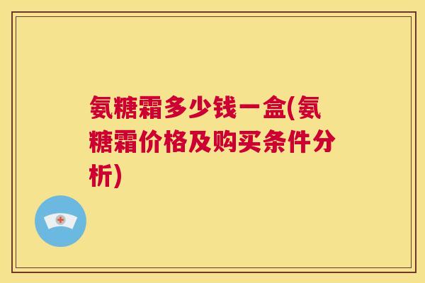 氨糖霜多少钱一盒(氨糖霜价格及购买条件分析)