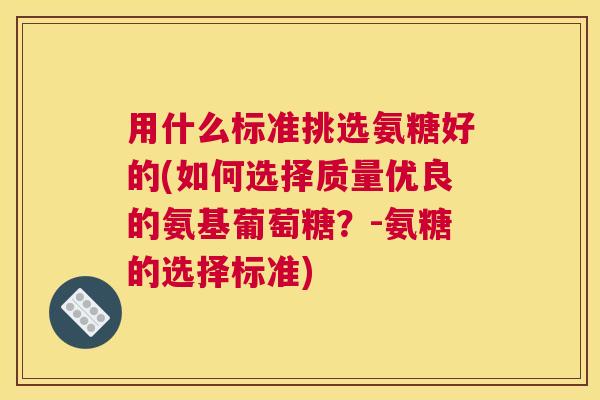 用什么标准挑选氨糖好的(如何选择质量优良的氨基葡萄糖?-氨糖的选择标准) 用什么标准挑选氨糖好的(如何选择质量优良的氨基葡萄糖?-氨糖的选择标准)