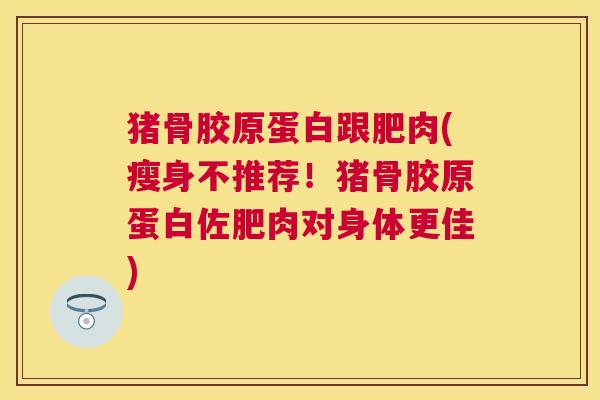 猪骨胶原蛋白跟肥肉(瘦身不推荐!猪骨胶原蛋白佐肥肉对身体更佳)