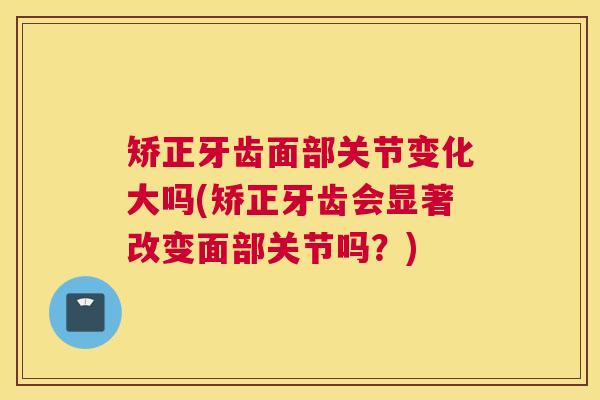 矫正牙齿面部关节变化大吗(矫正牙齿会显著改变面部关节吗?) 矫正牙齿面部关节变化大吗(矫正牙齿会显著改变面部关节吗?)