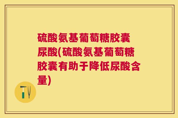 硫酸氨基葡萄糖胶囊 尿酸(硫酸氨基葡萄糖胶囊有助于降低尿酸含量)
