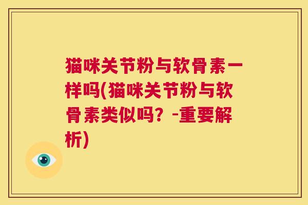 猫咪关节粉与软骨素一样吗(猫咪关节粉与软骨素类似吗?-重要解析) 猫咪关节粉与软骨素一样吗(猫咪关节粉与软骨素类似吗?-重要解析)
