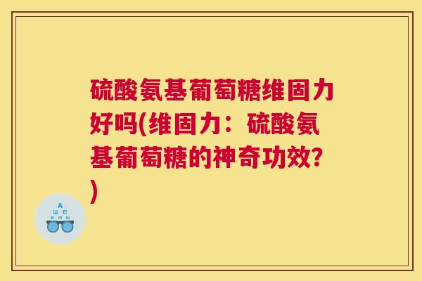硫酸氨基葡萄糖维固力好吗(维固力：硫酸氨基葡萄糖的神奇功效？)