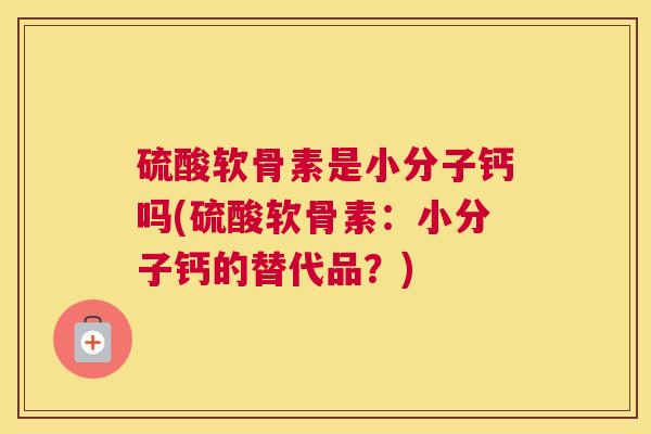 硫酸软骨素是小分子钙吗(硫酸软骨素:小分子钙的替代品?) 硫酸软骨素是小分子钙吗(硫酸软骨素:小分子钙的替代品?)