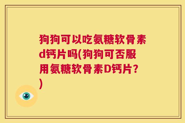 狗狗可以吃氨糖软骨素d钙片吗(狗狗可否服用氨糖软骨素D钙片?) 狗狗可以吃氨糖软骨素d钙片吗(狗狗可否服用氨糖软骨素D钙片?)