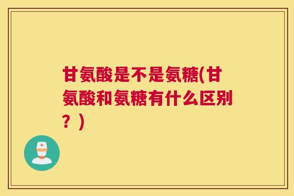 甘氨酸是不是氨糖(甘氨酸和氨糖有什么区别?)
