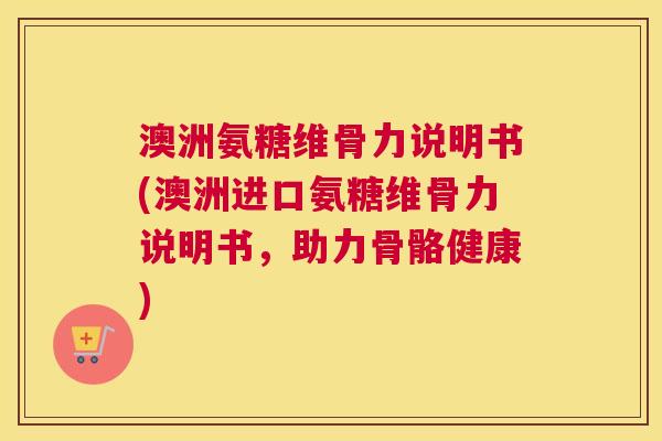 澳洲氨糖维骨力说明书(澳洲进口氨糖维骨力说明书,助力骨骼健康)
