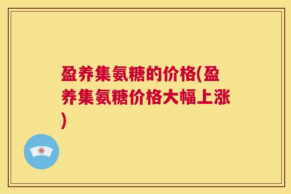 盈养集氨糖的价格(盈养集氨糖价格大幅上涨)
