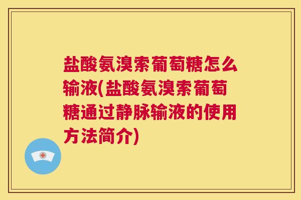 盐酸氨溴索葡萄糖怎么输液(盐酸氨溴索葡萄糖通过静脉输液的使用方法简介) 盐酸氨溴索葡萄糖怎么输液(盐酸氨溴索葡萄糖通过静脉输液的使用方法简介)