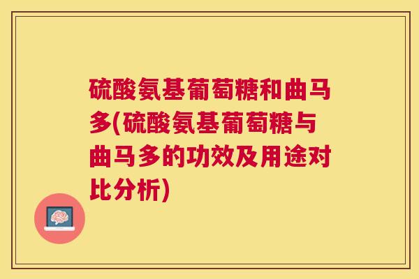 硫酸氨基葡萄糖和曲马多(硫酸氨基葡萄糖与曲马多的功效及用途对比分析)